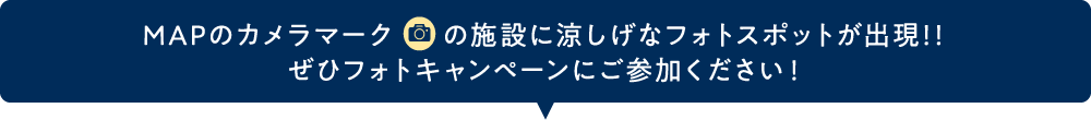 MAPのカメラマークの施設に涼しげなフォトスポットが出現！！ぜひフォトキャンペーンにご参加ください！