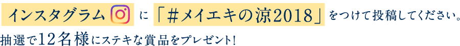 インスタグラムに「#メイエキの涼2018」をつけて投稿してください。抽選で12名様にステキな賞品をプレゼント！