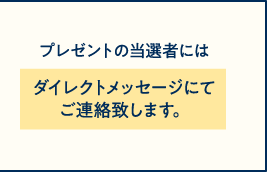 プレゼントの当選者にはダイレクトメッセージにてご連絡致します。