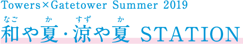 Towers×Gatetower Summer 2019 和や夏・涼や夏 STATION