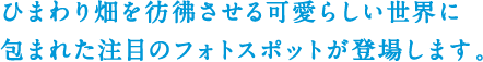 ひまわり畑を彷彿させる可愛らしい世界に包まれた注目のフォトスポットが登場します。