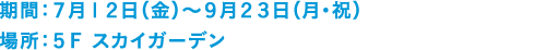 期間：７月１２日（金）～　場所：５Ｆ スカイガーデン