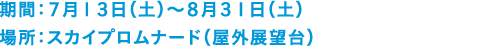 期間：７月１３日（土）～８月３１日（土）　場所：スカイプロムナード（屋外型展望施設）