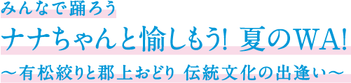 ～みんなで踊ろう～ ナナちゃんと愉しもう! 夏のWA! ～有松絞りと郡上おどり 伝統文化の出逢い～