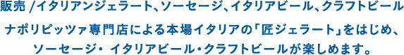 販売 /イタリアンジェラート、ソーセージ、イタリアビール、クラフトビール ナポリピッツァ専門店による本場イタリアの「匠ジェラート」をはじめ、ソーセージ・ イタリアビール・クラフトビールが楽しめます。